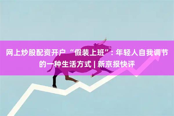 网上炒股配资开户 “假装上班”: 年轻人自我调节的一种生活方式 | 新京报快评