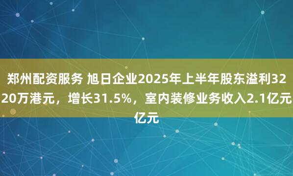 郑州配资服务 旭日企业2025年上半年股东溢利3220万港元，增长31.5%，室内装修业务收入2.1亿元