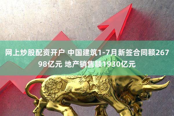 网上炒股配资开户 中国建筑1-7月新签合同额26798亿元 地产销售额1930亿元