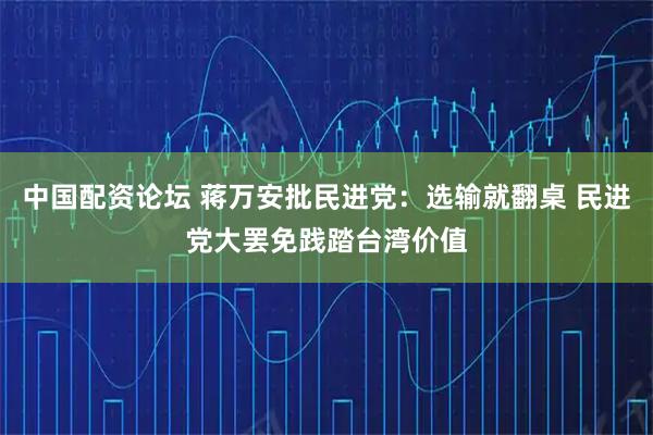 中国配资论坛 蒋万安批民进党：选输就翻桌 民进党大罢免践踏台湾价值