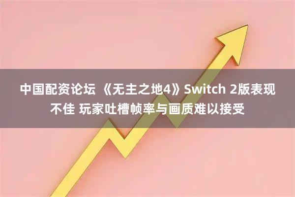 中国配资论坛 《无主之地4》Switch 2版表现不佳 玩家吐槽帧率与画质难以接受