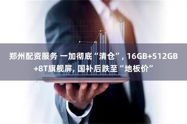 郑州配资服务 一加彻底“清仓”, 16GB+512GB+8T旗舰屏, 国补后跌至“地板价”
