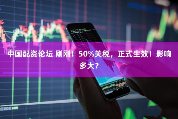 中国配资论坛 刚刚！50%关税，正式生效！影响多大？