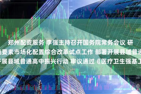 郑州配资服务 李强主持召开国务院常务会议 研究在全国部分地区实施要素市场化配置综合改革试点工作 部署开展县域普通高中振兴行动 审议通过《医疗卫生强基工程实施方案》