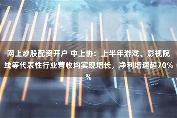 网上炒股配资开户 中上协：上半年游戏、影视院线等代表性行业营收均实现增长，净利增速超70%