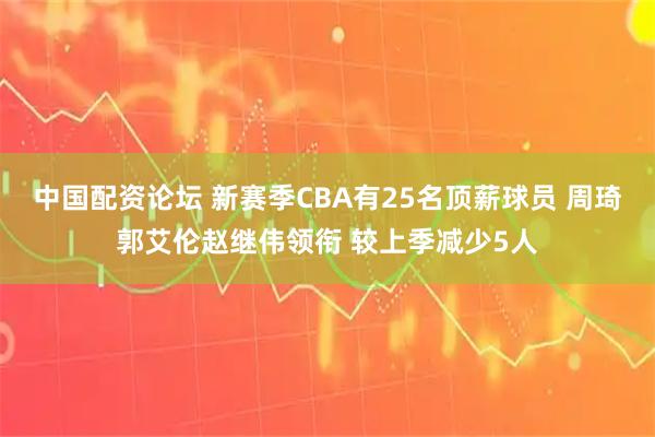 中国配资论坛 新赛季CBA有25名顶薪球员 周琦郭艾伦赵继伟领衔 较上季减少5人