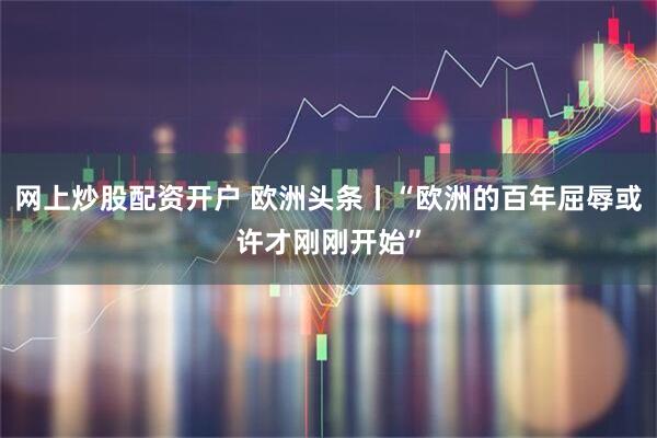 网上炒股配资开户 欧洲头条丨“欧洲的百年屈辱或许才刚刚开始”