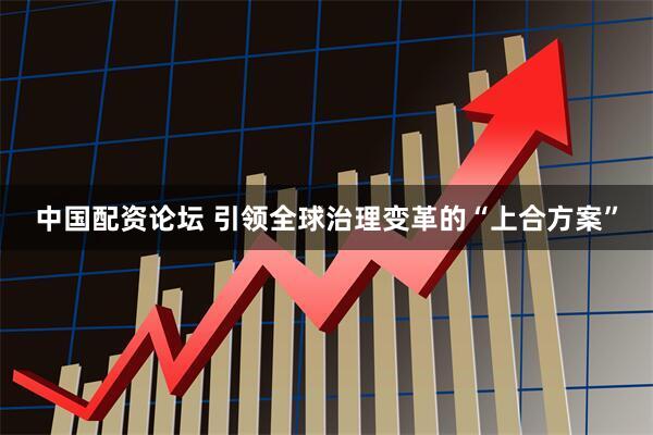 中国配资论坛 引领全球治理变革的“上合方案”
