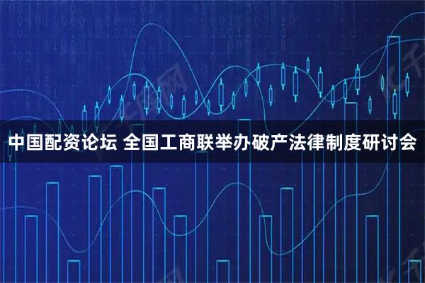 中国配资论坛 全国工商联举办破产法律制度研讨会