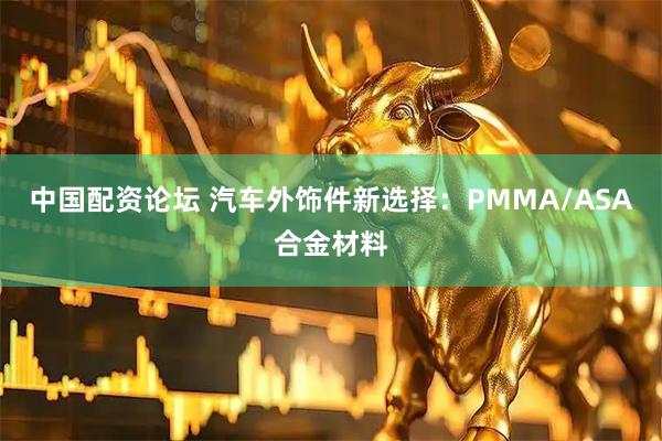 中国配资论坛 汽车外饰件新选择：PMMA/ASA合金材料