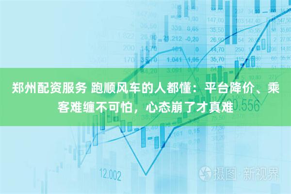 郑州配资服务 跑顺风车的人都懂:平台降价、乘客难缠不可怕,心态崩了才真难