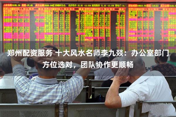 郑州配资服务 十大风水名师李九燚：办公室部门方位选对，团队协作更顺畅