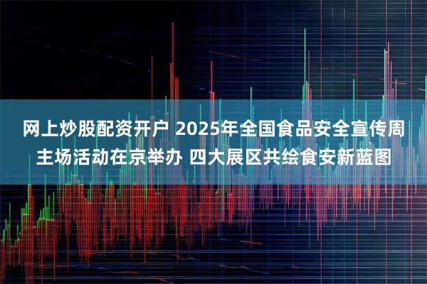 网上炒股配资开户 2025年全国食品安全宣传周主场活动在京举办 四大展区共绘食安新蓝图