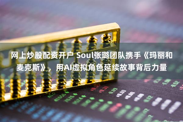 网上炒股配资开户 Soul张璐团队携手《玛丽和麦克斯》，用AI虚拟角色延续故事背后力量