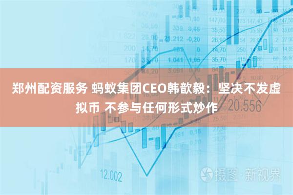 郑州配资服务 蚂蚁集团CEO韩歆毅：坚决不发虚拟币 不参与任何形式炒作
