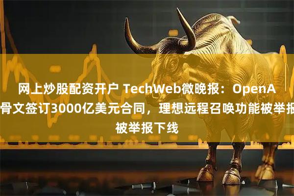 网上炒股配资开户 TechWeb微晚报：OpenAI同甲骨文签订3000亿美元合同，理想远程召唤功能被举报下线