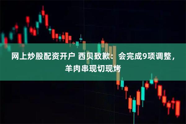 网上炒股配资开户 西贝致歉：会完成9项调整，羊肉串现切现烤