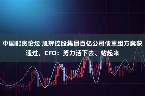 中国配资论坛 旭辉控股集团百亿公司债重组方案获通过，CFO：努力活下去、站起来