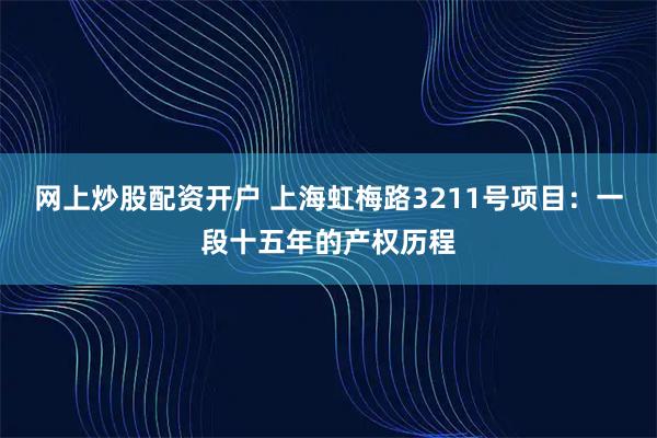网上炒股配资开户 上海虹梅路3211号项目：一段十五年的产权历程