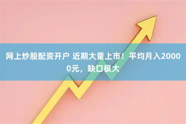 网上炒股配资开户 近期大量上市！平均月入20000元，缺口极大