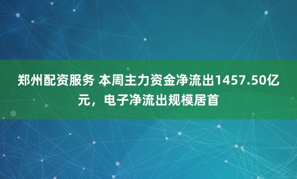 郑州配资服务 本周主力资金净流出1457.50亿元，电子净流出规模居首