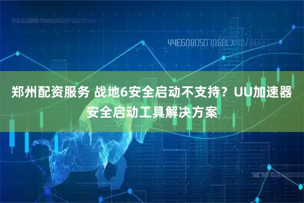 郑州配资服务 战地6安全启动不支持？UU加速器安全启动工具解决方案