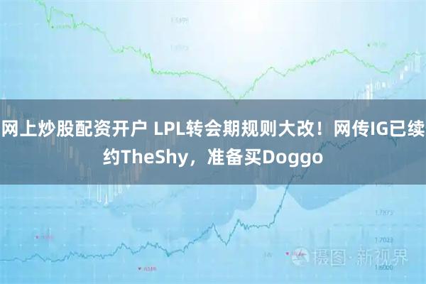 网上炒股配资开户 LPL转会期规则大改！网传IG已续约TheShy，准备买Doggo
