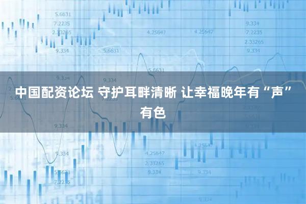 中国配资论坛 守护耳畔清晰 让幸福晚年有“声”有色