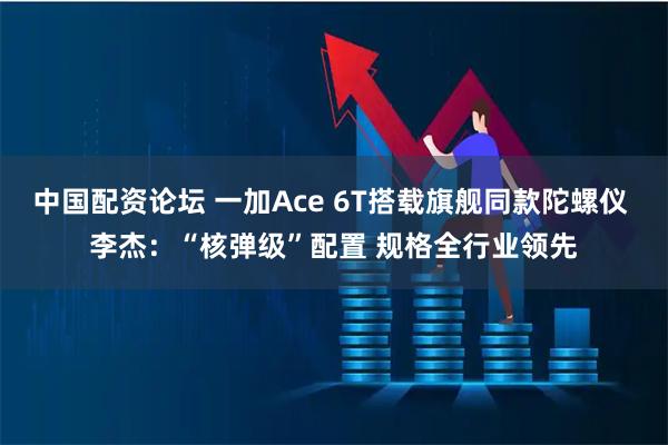 中国配资论坛 一加Ace 6T搭载旗舰同款陀螺仪 李杰：“核弹级”配置 规格全行业领先