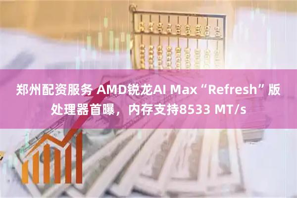 郑州配资服务 AMD锐龙AI Max“Refresh”版处理器首曝，内存支持8533 MT/s