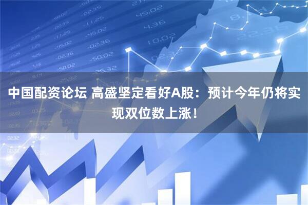 中国配资论坛 高盛坚定看好A股：预计今年仍将实现双位数上涨！