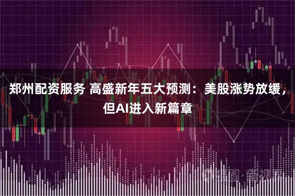 郑州配资服务 高盛新年五大预测：美股涨势放缓，但AI进入新篇章