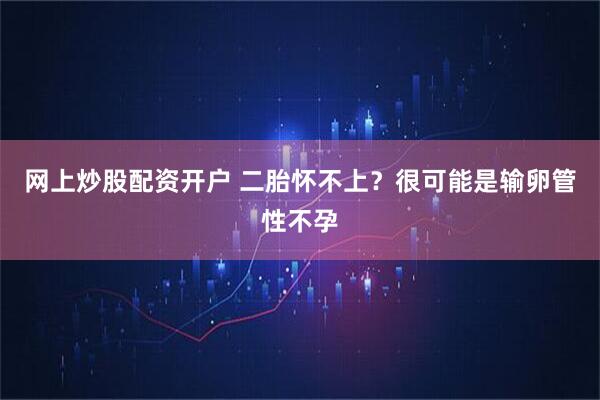 网上炒股配资开户 二胎怀不上？很可能是输卵管性不孕