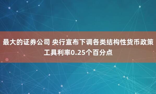 最大的证券公司 央行宣布下调各类结构性货币政策工具利率0.25个百分点