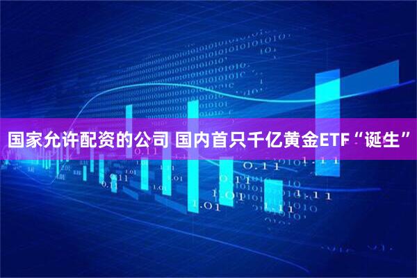 国家允许配资的公司 国内首只千亿黄金ETF“诞生”