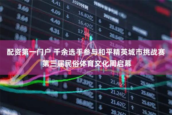 配资第一门户 千余选手参与和平精英城市挑战赛 第三届民俗体育文化周启幕