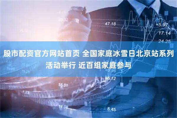 股市配资官方网站首页 全国家庭冰雪日北京站系列活动举行 近百组家庭参与