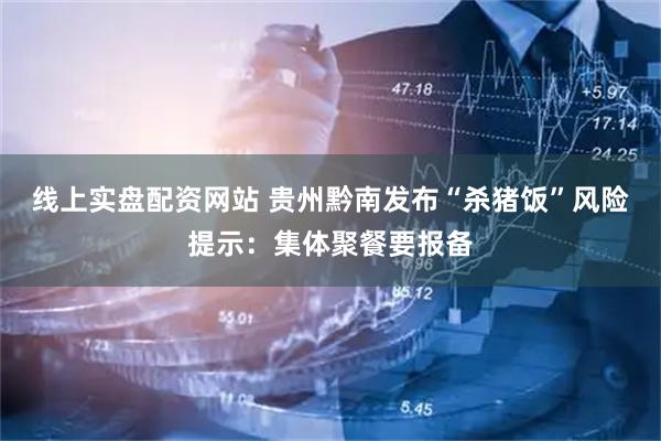 线上实盘配资网站 贵州黔南发布“杀猪饭”风险提示：集体聚餐要报备