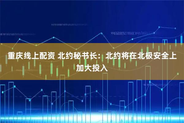 重庆线上配资 北约秘书长：北约将在北极安全上加大投入