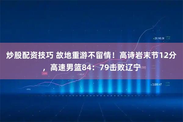 炒股配资技巧 故地重游不留情！高诗岩末节12分，高速男篮84：79击败辽宁
