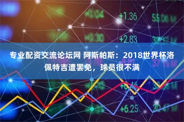 专业配资交流论坛网 阿斯帕斯：2018世界杯洛佩特吉遭罢免，球员很不满