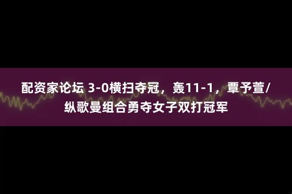 配资家论坛 3-0横扫夺冠，轰11-1，覃予萱/纵歌曼组合勇夺女子双打冠军
