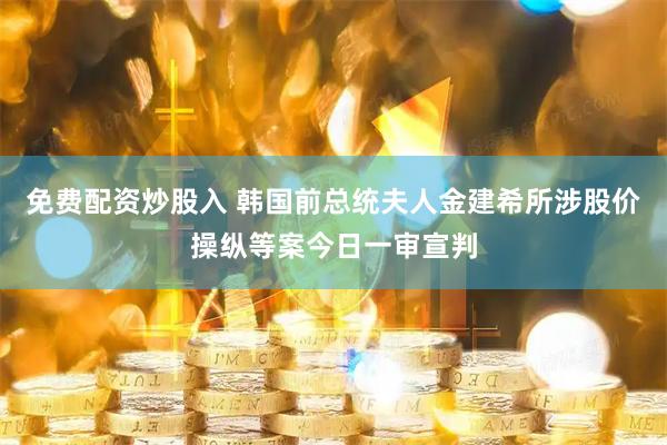 免费配资炒股入 韩国前总统夫人金建希所涉股价操纵等案今日一审宣判