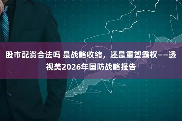 股市配资合法吗 是战略收缩，还是重塑霸权——透视美2026年国防战略报告