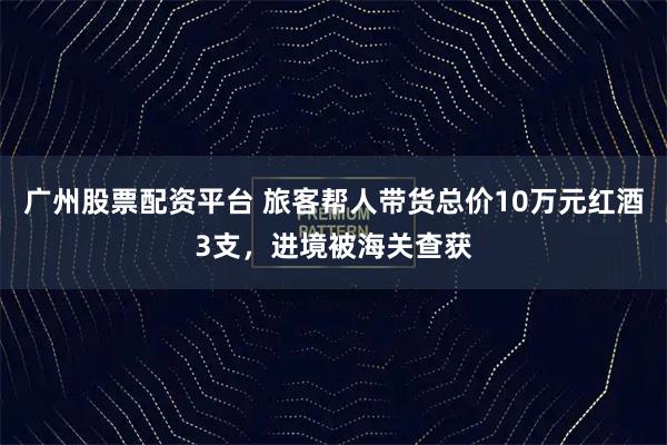 广州股票配资平台 旅客帮人带货总价10万元红酒3支，进境被海关查获