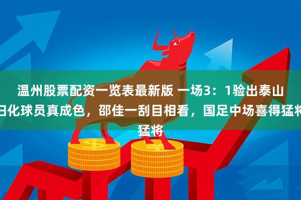温州股票配资一览表最新版 一场3：1验出泰山归化球员真成色，邵佳一刮目相看，国足中场喜得猛将