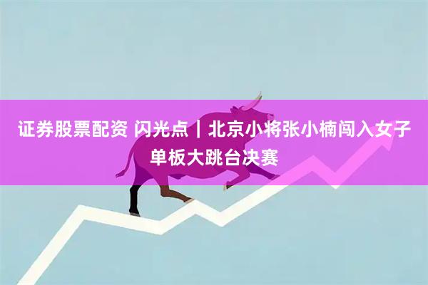 证券股票配资 闪光点｜北京小将张小楠闯入女子单板大跳台决赛