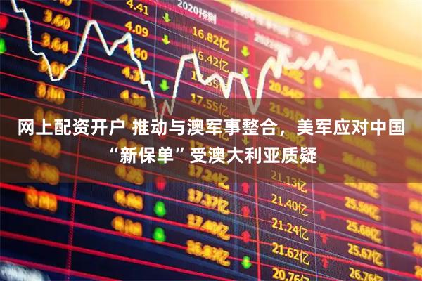 网上配资开户 推动与澳军事整合，美军应对中国“新保单”受澳大利亚质疑