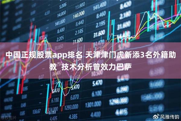 中国正规股票app排名 天津津门虎新添3名外籍助教  技术分析曾效力巴萨