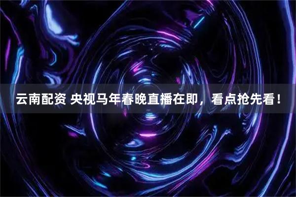 云南配资 央视马年春晚直播在即，看点抢先看！